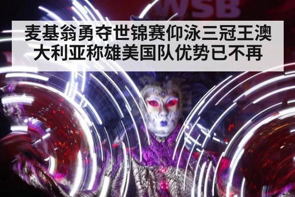 麦基翁勇夺世锦赛仰泳三冠王澳大利亚称雄美国队优势已不再