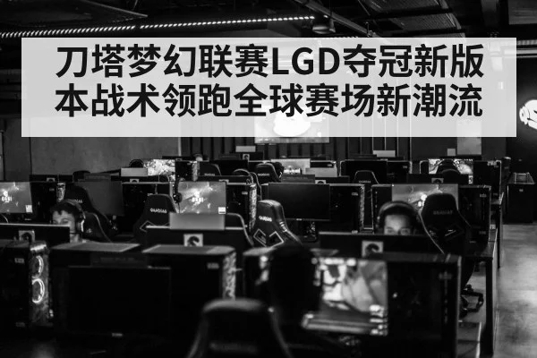 刀塔梦幻联赛LGD夺冠新版本战术领跑全球赛场新潮流