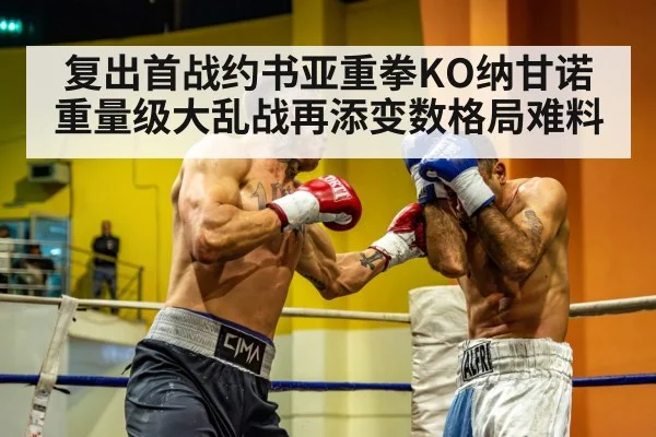 复出首战约书亚重拳KO纳甘诺 重量级大乱战再添变数格局难料