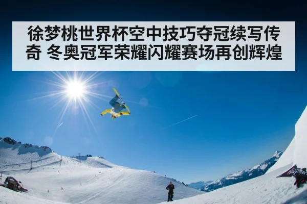 徐梦桃世界杯空中技巧夺冠续写传奇 冬奥冠军荣耀闪耀赛场再创辉煌