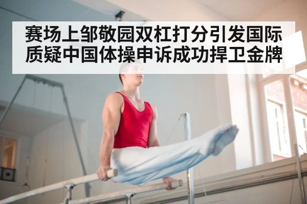 赛场上邹敬园双杠打分引发国际质疑中国体操申诉成功捍卫金牌