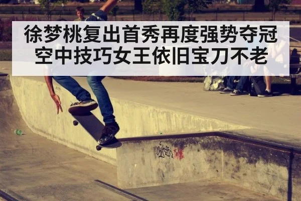 徐梦桃复出首秀再度强势夺冠空中技巧女王依旧宝刀不老