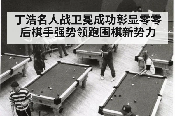 丁浩名人战卫冕成功彰显零零后棋手强势领跑围棋新势力