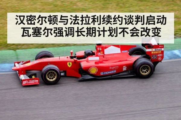 汉密尔顿与法拉利续约谈判启动 瓦塞尔强调长期计划不会改变