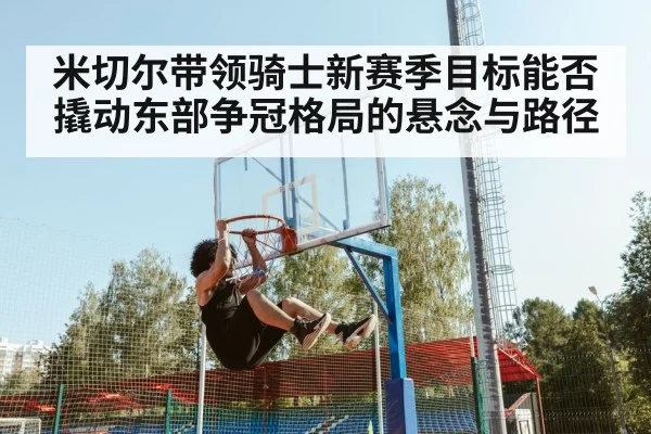 米切尔带领骑士新赛季目标能否撬动东部争冠格局的悬念与路径
