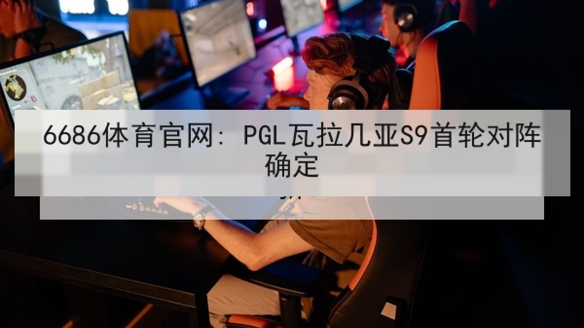 6686体育官网: PGL瓦拉几亚S9首轮对阵确定