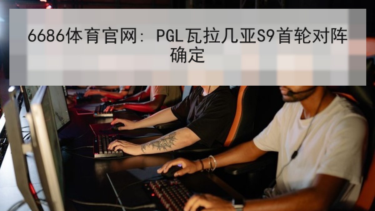 6686体育官网: PGL瓦拉几亚S9首轮对阵确定