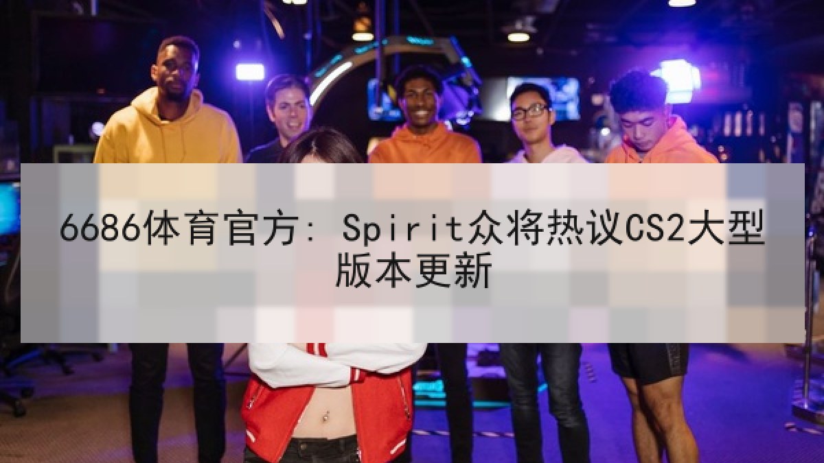 6686体育官方: Spirit众将热议CS2大型版本更新