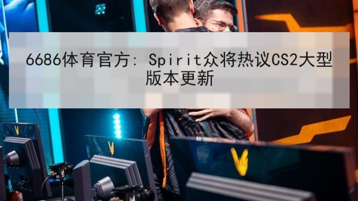 6686体育官方: Spirit众将热议CS2大型版本更新