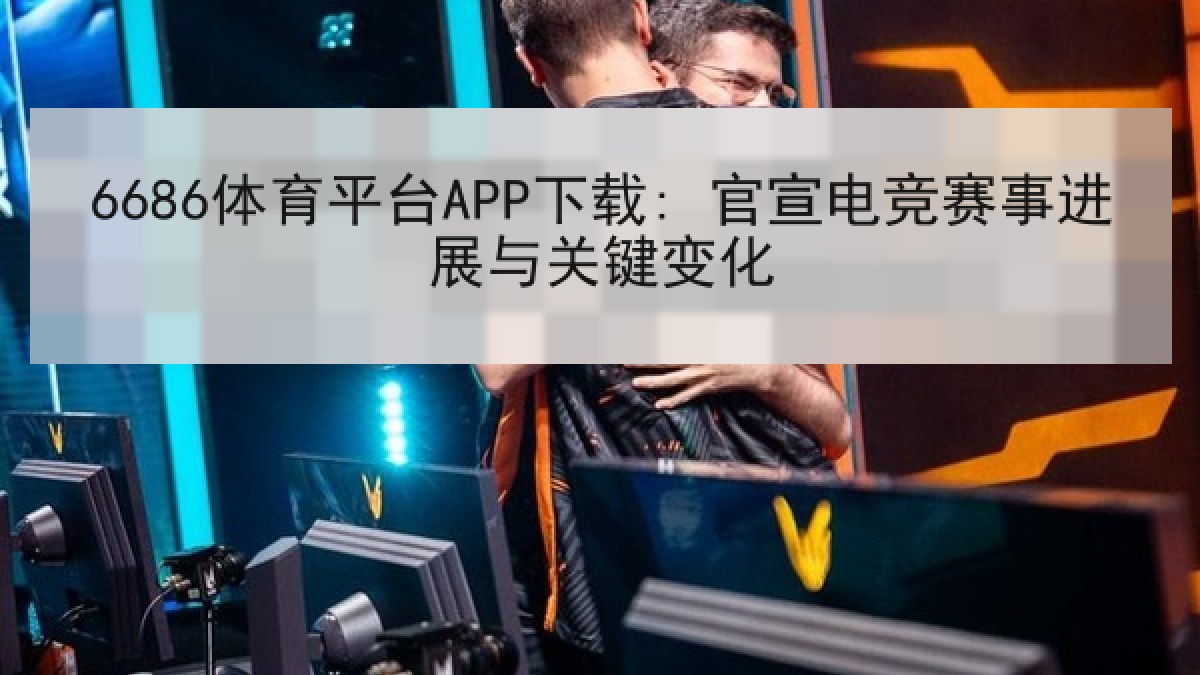 6686体育平台APP下载: 官宣电竞赛事进展与关键变化